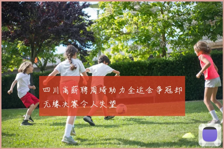 四川高薪聘周琦助力全运会争冠却无缘决赛令人失望