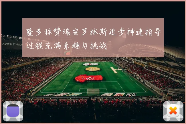 隆多称赞瑞安罗林斯进步神速指导过程充满乐趣与挑战