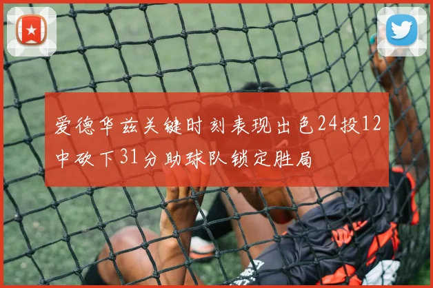 爱德华兹关键时刻表现出色24投12中砍下31分助球队锁定胜局
