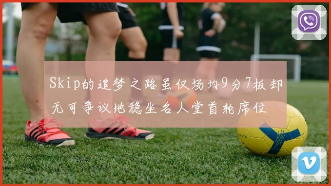 Skip的追梦之路虽仅场均9分7板却无可争议地稳坐名人堂首轮席位
