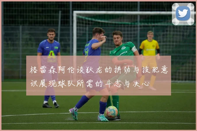 格雷森阿伦谈狄龙的拼劲与技犯意识展现球队所需的斗志与决心