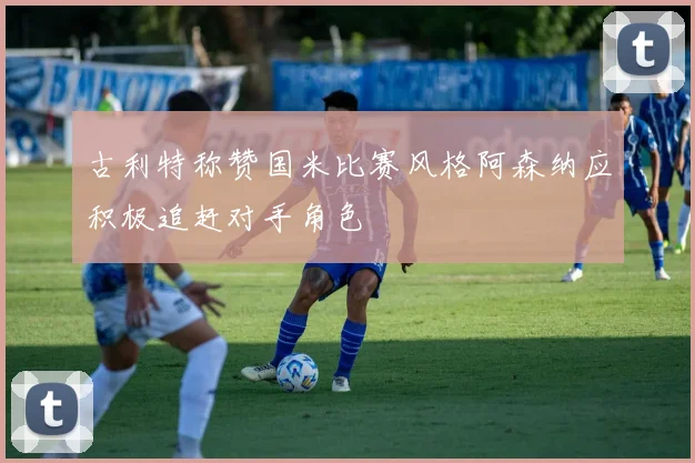 古利特称赞国米比赛风格阿森纳应积极追赶对手角色