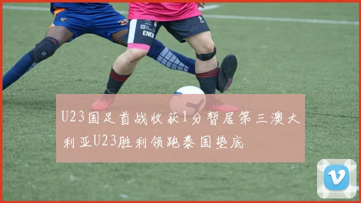 U23国足首战收获1分暂居第三澳大利亚U23胜利领跑泰国垫底