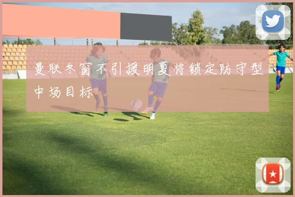 曼联冬窗不引援明夏将锁定防守型中场目标