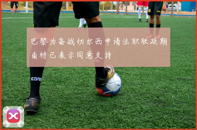 巴黎为备战切尔西申请法职联延期南特已表示同意支持