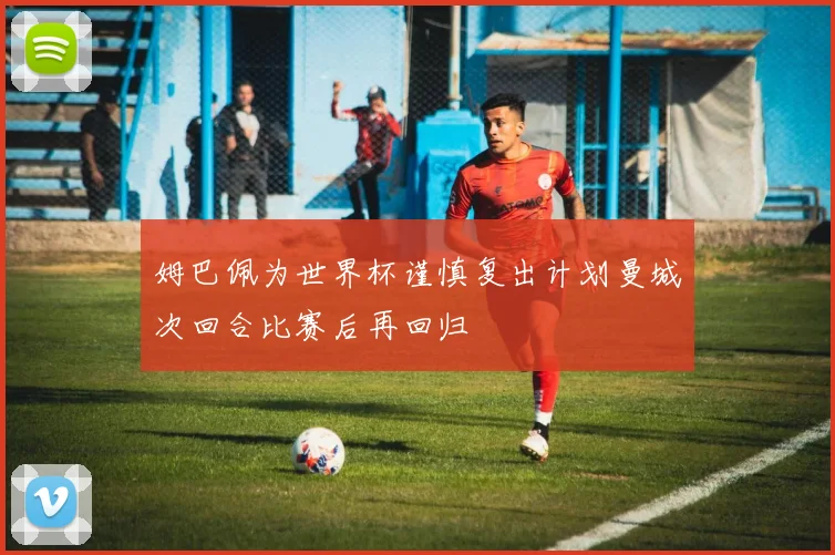 姆巴佩为世界杯谨慎复出计划曼城次回合比赛后再回归
