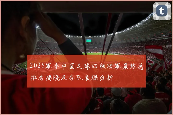 2025赛季中国足球四级联赛最终总排名揭晓及各队表现分析