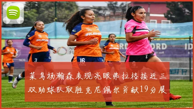菜鸟杨瀚森表现亮眼弗拉格接近三双助球队取胜克尼佩尔贡献19分展现实力