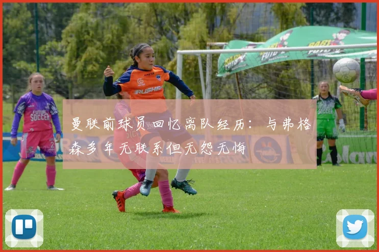 曼联前球员回忆离队经历：与弗格森多年无联系但无怨无悔