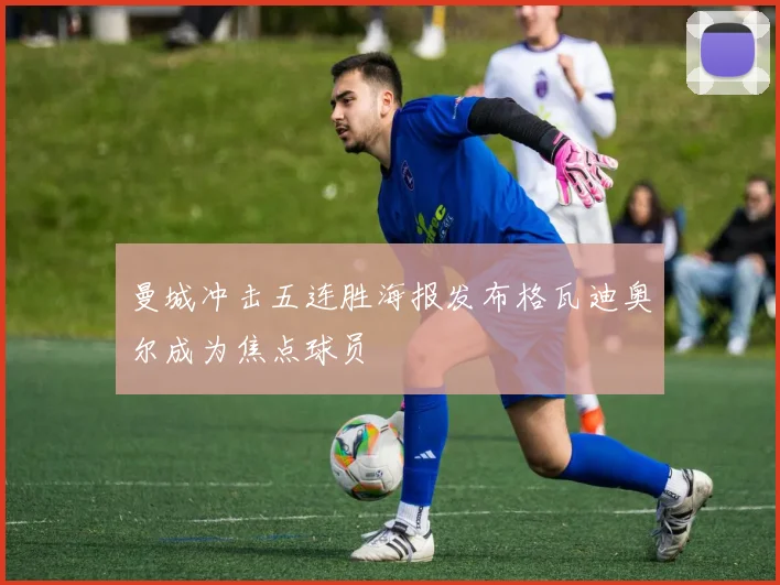 曼城冲击五连胜海报发布格瓦迪奥尔成为焦点球员