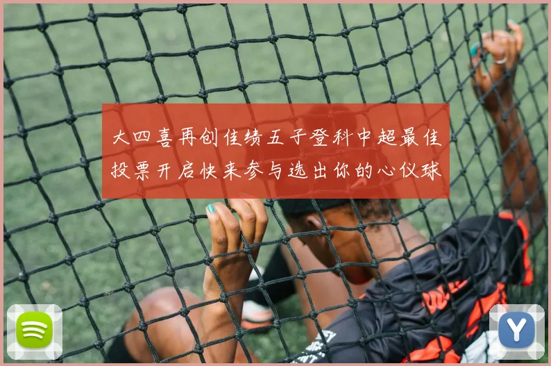 大四喜再创佳绩五子登科中超最佳投票开启快来参与选出你的心仪球员