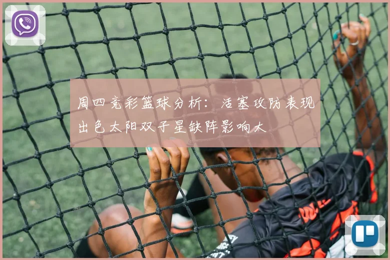 周四竞彩篮球分析：活塞攻防表现出色太阳双子星缺阵影响大