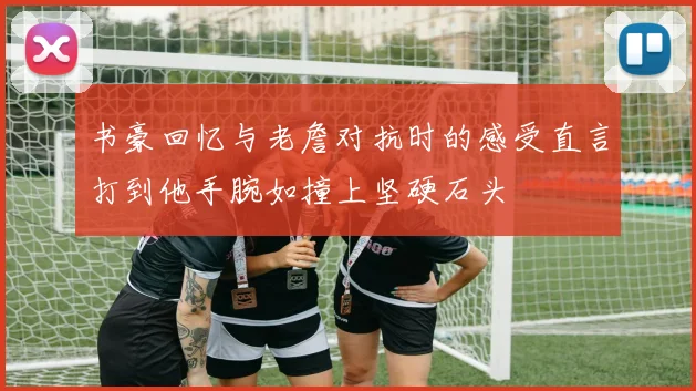 书豪回忆与老詹对抗时的感受直言打到他手腕如撞上坚硬石头