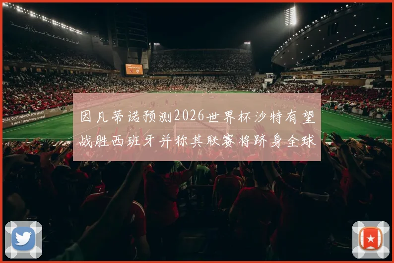 因凡蒂诺预测2026世界杯沙特有望战胜西班牙并称其联赛将跻身全球前三