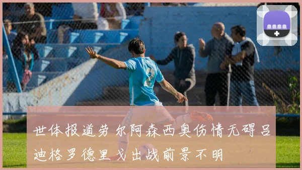 世体报道劳尔阿森西奥伤情无碍吕迪格罗德里戈出战前景不明