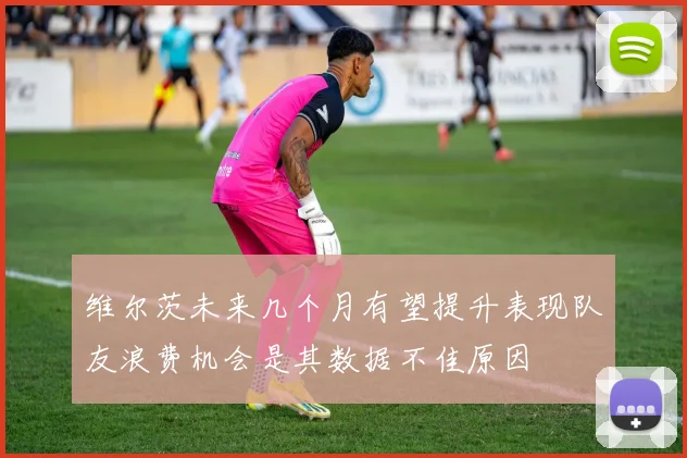 维尔茨未来几个月有望提升表现队友浪费机会是其数据不佳原因