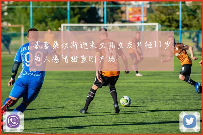 恭喜桑切斯迎来女儿女友年轻11岁两人感情甜蜜刚开始