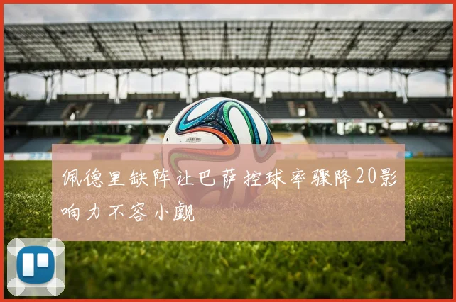 佩德里缺阵让巴萨控球率骤降20影响力不容小觑