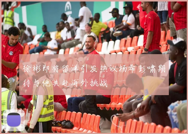 徐彬即将留洋引发热议杨希彭啸期待与他共赴海外挑战