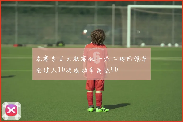 本赛季五大联赛独一无二姆巴佩单场过人10次成功率高达90