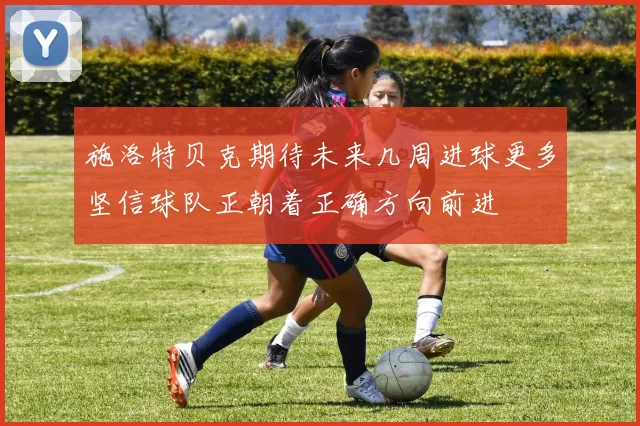 施洛特贝克期待未来几周进球更多坚信球队正朝着正确方向前进