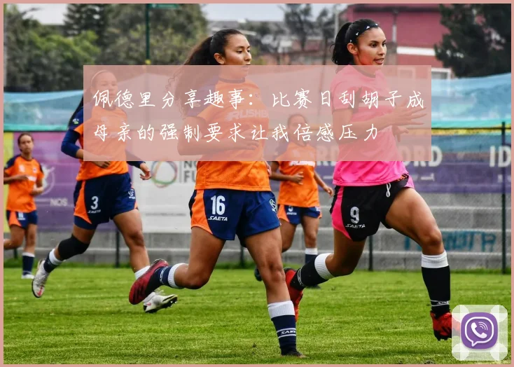 佩德里分享趣事：比赛日刮胡子成母亲的强制要求让我倍感压力