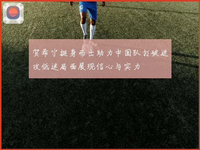 贺希宁挺身而出助力中国队打破进攻低迷局面展现信心与实力