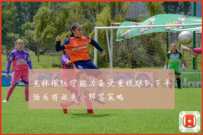 克林根防守能力备受重视球队下半场或将放弃小阵容策略