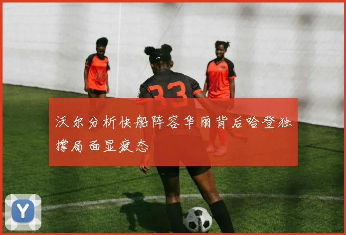 沃尔分析快船阵容华丽背后哈登独撑局面显疲态