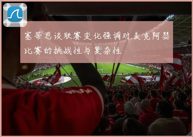 塞蒂恩谈联赛变化强调对麦克阿瑟比赛的挑战性与复杂性