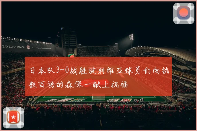 日本队3-0战胜玻利维亚球员们向执教百场的森保一献上祝福