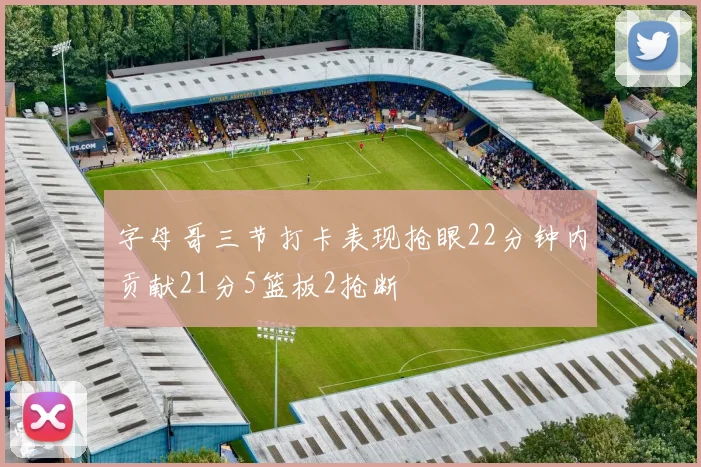 字母哥三节打卡表现抢眼22分钟内贡献21分5篮板2抢断