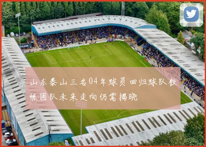 山东泰山三名04年球员回归球队教练团队未来走向仍需揭晓