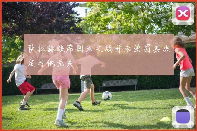 萨拉赫缺席国米之战并未受罚其决定与他无关