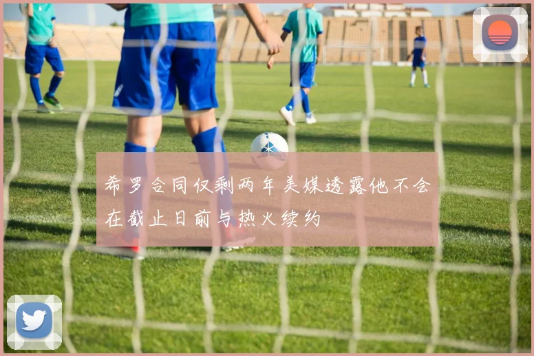 希罗合同仅剩两年美媒透露他不会在截止日前与热火续约