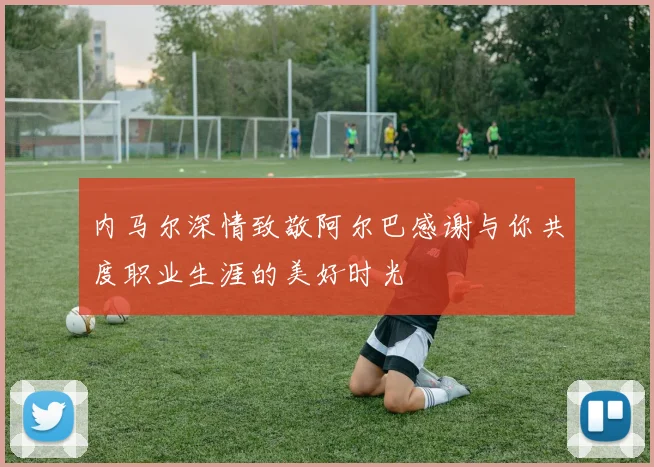 内马尔深情致敬阿尔巴感谢与你共度职业生涯的美好时光