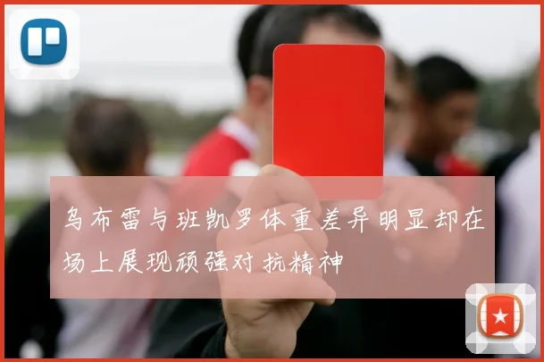 乌布雷与班凯罗体重差异明显却在场上展现顽强对抗精神