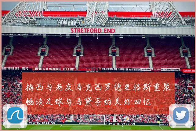 梅西与老友马克西罗德里格斯重聚畅谈足球与马黛茶的美好回忆