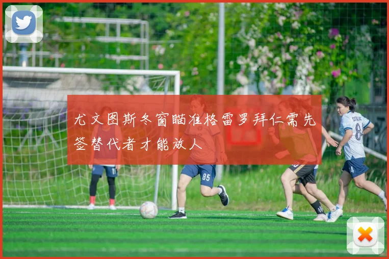 尤文图斯冬窗瞄准格雷罗拜仁需先签替代者才能放人
