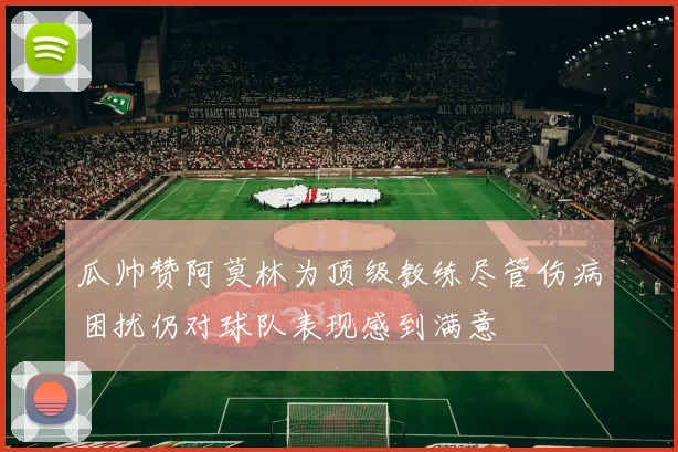 瓜帅赞阿莫林为顶级教练尽管伤病困扰仍对球队表现感到满意