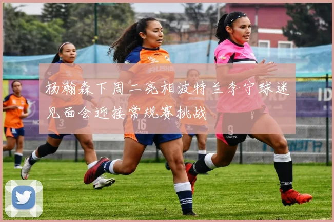 杨瀚森下周二亮相波特兰李宁球迷见面会迎接常规赛挑战