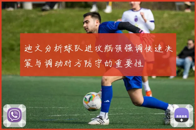 迪文分析球队进攻瓶颈强调快速决策与调动对方防守的重要性