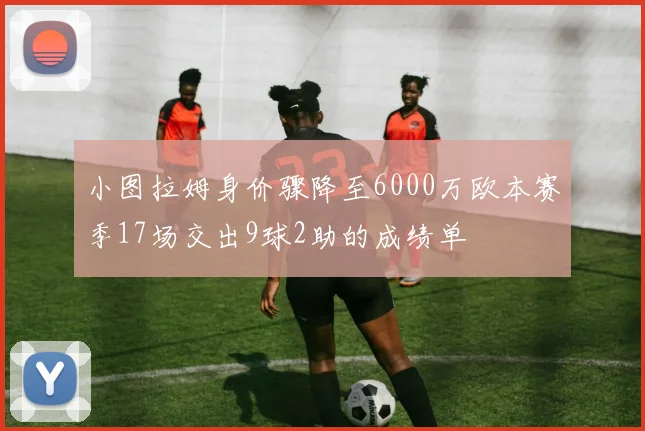 小图拉姆身价骤降至6000万欧本赛季17场交出9球2助的成绩单