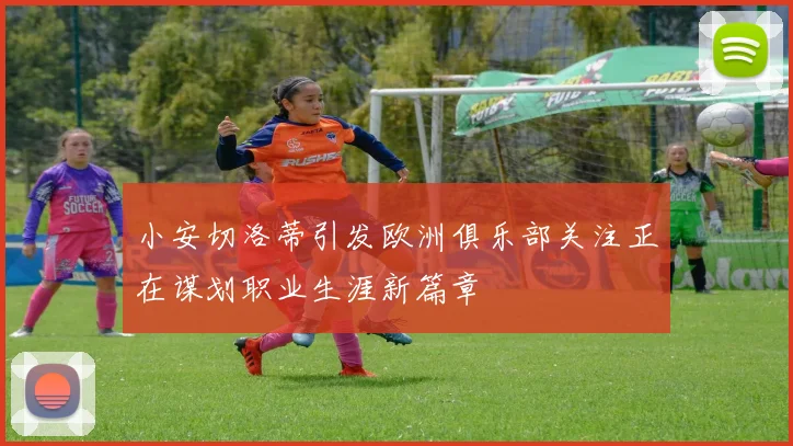 小安切洛蒂引发欧洲俱乐部关注正在谋划职业生涯新篇章