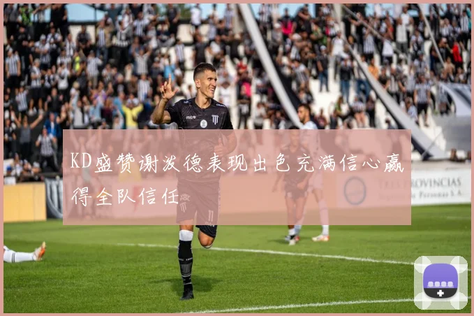 KD盛赞谢泼德表现出色充满信心赢得全队信任