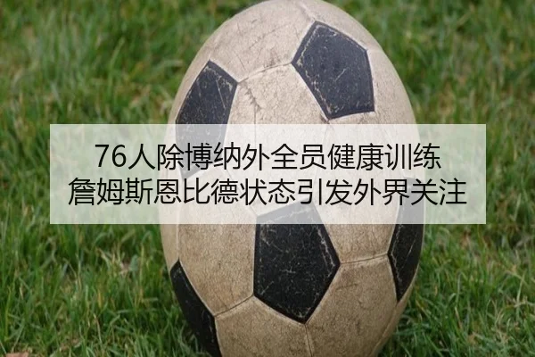 76人除博纳外全员健康训练 詹姆斯恩比德状态引发外界关注（eonsports）