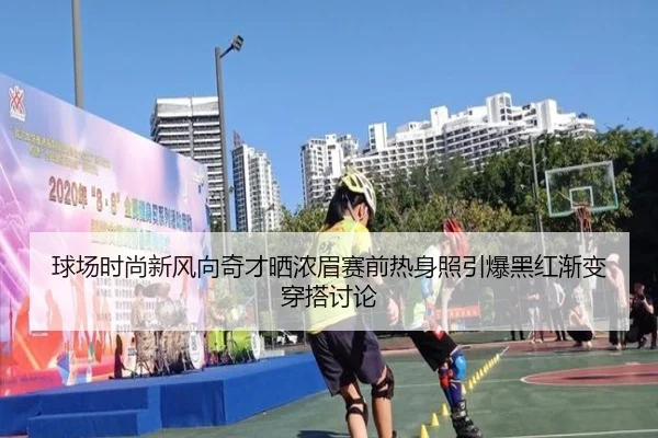 球场时尚新风向奇才晒浓眉赛前热身照引爆黑红渐变穿搭讨论（eonsports）